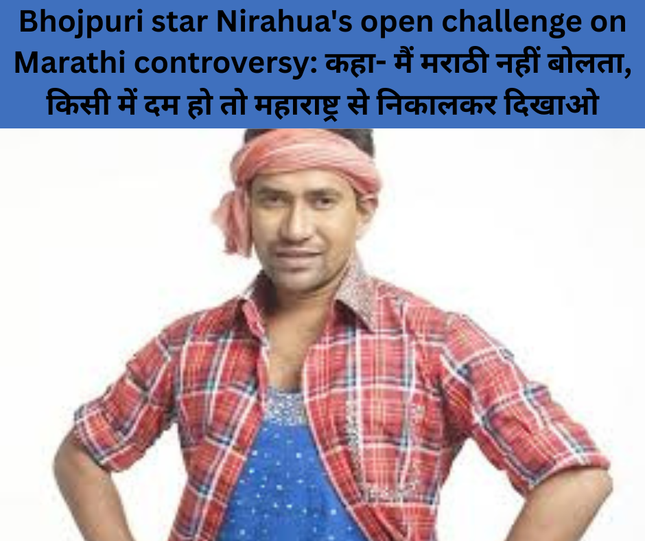 Bhojpuri star Nirahua’s open challenge on Marathi controversy: कहा- मैं मराठी नहीं बोलता, किसी में दम हो तो महाराष्ट्र से निकालकर दिखाओ