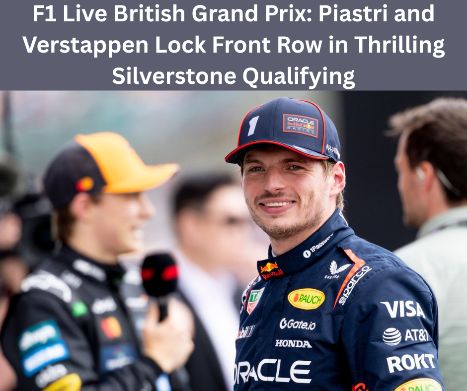 F1 Live British Grand Prix: Piastri and Verstappen Lock Front Row in Thrilling Silverstone Qualifying