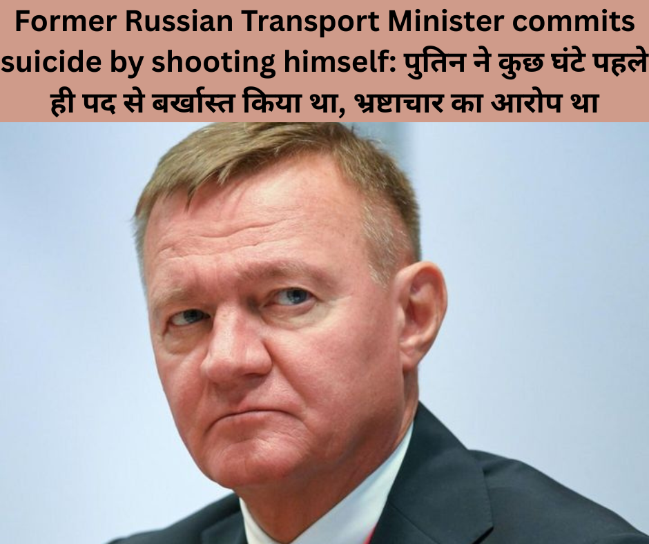 Former Russian Transport Minister commits suicide by shooting himself: पुतिन ने कुछ घंटे पहले ही पद से बर्खास्त किया था, भ्रष्टाचार का आरोप था
