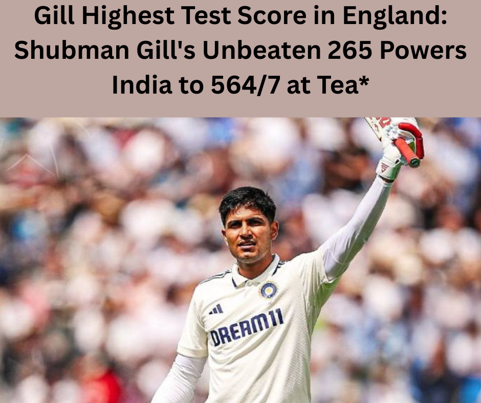 Gill Highest Test Score in England: Shubman Gill's Unbeaten 265 Powers India to 564/7 at Tea*