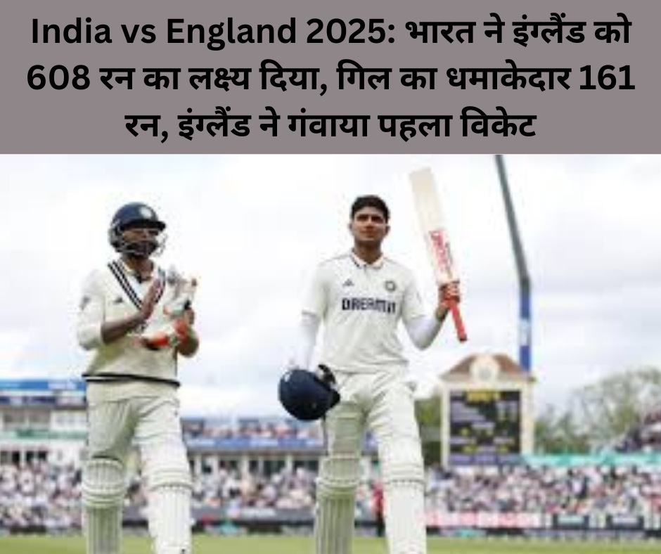 India vs England 2025: भारत ने इंग्लैंड को 608 रन का लक्ष्य दिया, गिल का धमाकेदार 161 रन, इंग्लैंड ने गंवाया पहला विकेट
