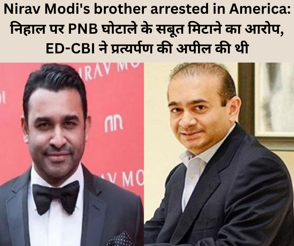 Nirav Modi’s brother arrested in America: निहाल पर PNB घोटाले के सबूत मिटाने का आरोप, ED-CBI ने प्रत्यर्पण की अपील की थी