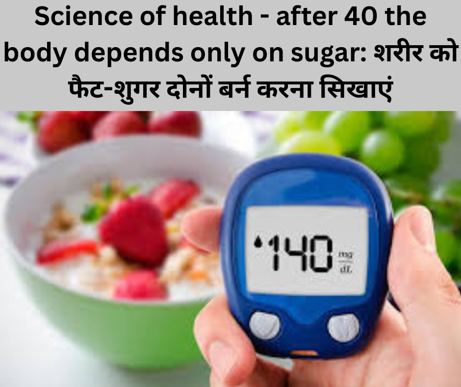 Science of health – after 40 the body depends only on sugar: शरीर को फैट-शुगर दोनों बर्न करना सिखाएं