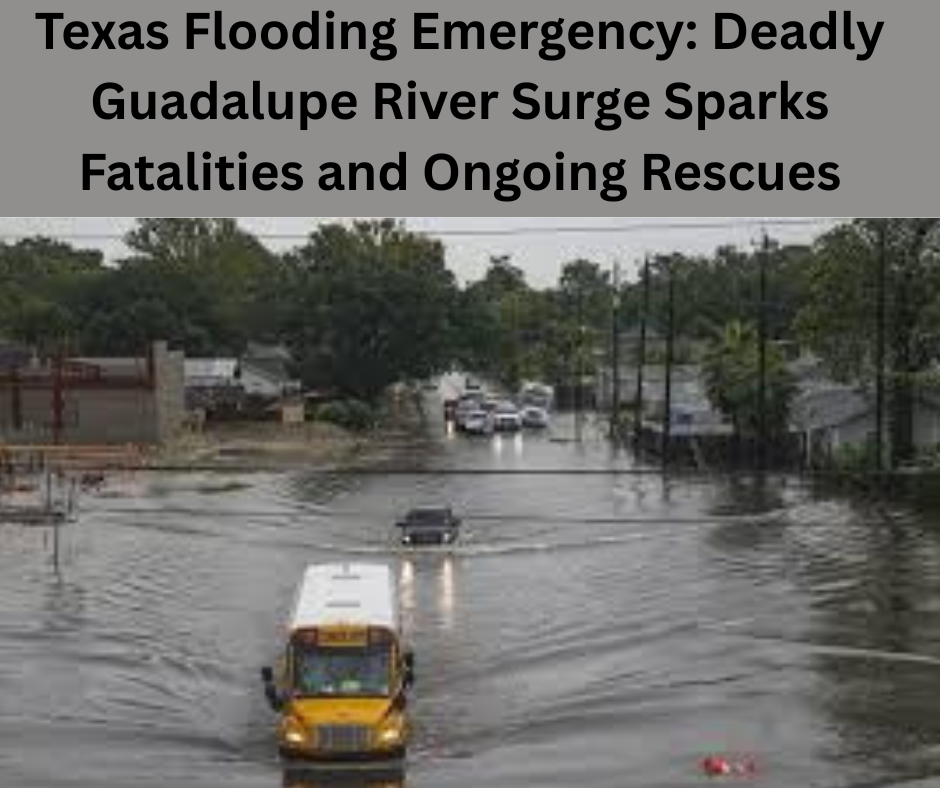 Texas Flooding Emergency: Deadly Guadalupe River Surge Sparks Fatalities and Ongoing Rescues